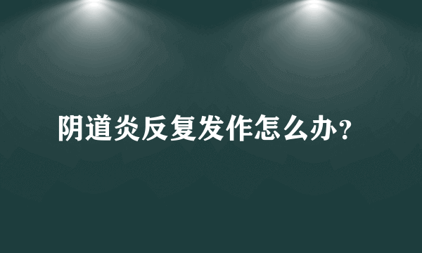 阴道炎反复发作怎么办？