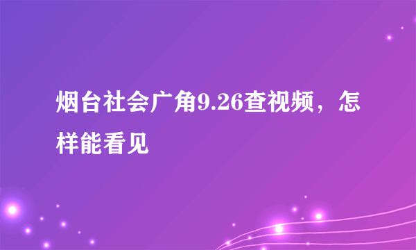 烟台社会广角9.26查视频，怎样能看见