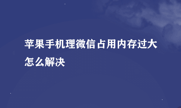 苹果手机理微信占用内存过大怎么解决