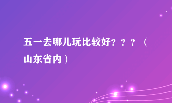 五一去哪儿玩比较好？？？（山东省内）
