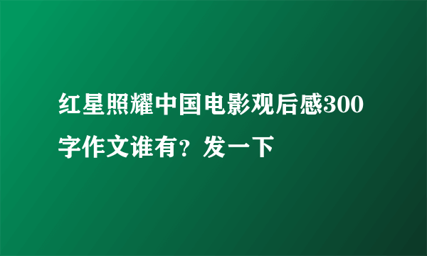 红星照耀中国电影观后感300字作文谁有？发一下