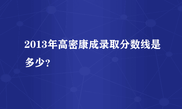 2013年高密康成录取分数线是多少？
