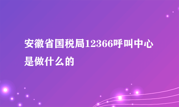 安徽省国税局12366呼叫中心是做什么的