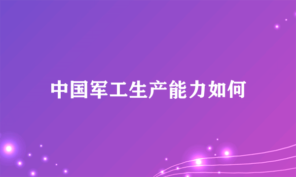 中国军工生产能力如何