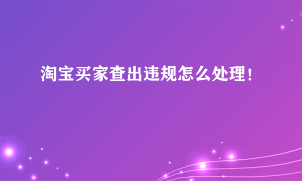 淘宝买家查出违规怎么处理！
