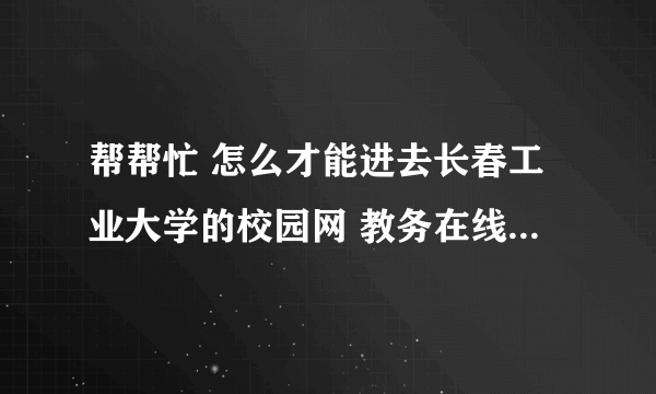 帮帮忙 怎么才能进去长春工业大学的校园网 教务在线 我想在家里查成绩