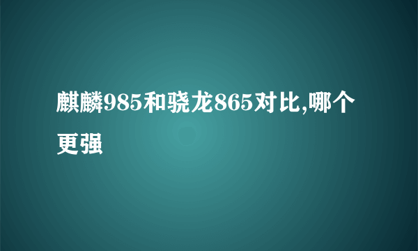 麒麟985和骁龙865对比,哪个更强