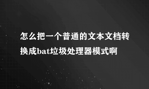 怎么把一个普通的文本文档转换成bat垃圾处理器模式啊