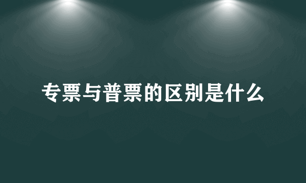 专票与普票的区别是什么