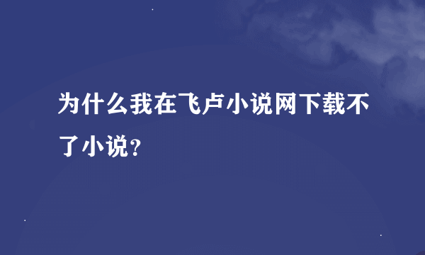 为什么我在飞卢小说网下载不了小说？