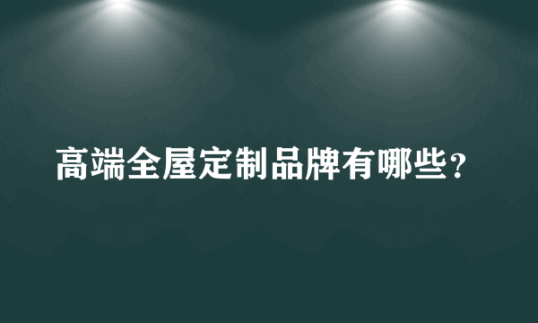 高端全屋定制品牌有哪些？