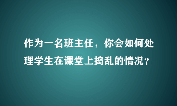 作为一名班主任，你会如何处理学生在课堂上捣乱的情况？