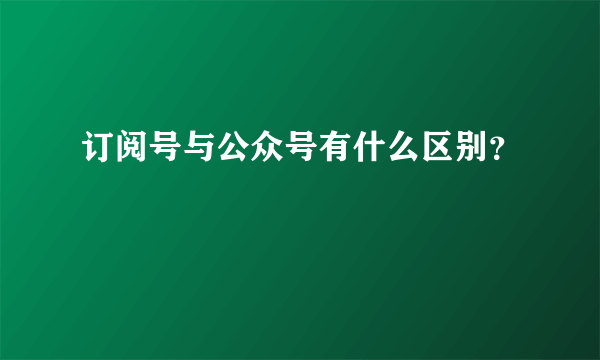 订阅号与公众号有什么区别？