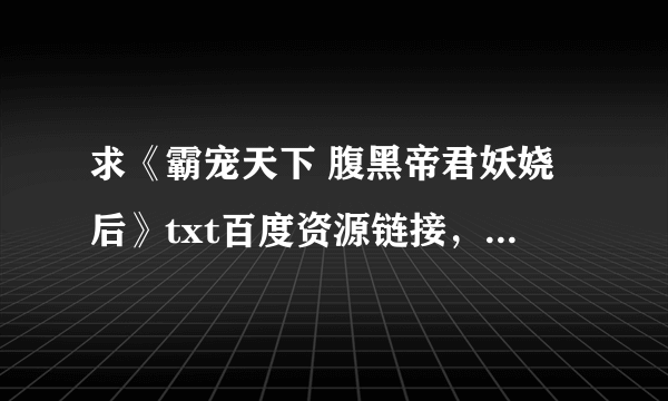 求《霸宠天下 腹黑帝君妖娆后》txt百度资源链接，有偿勿扰