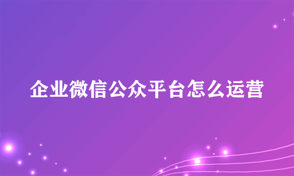 企业微信公众平台怎么运营