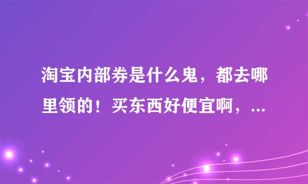 淘宝内部券是什么鬼，都去哪里领的！买东西好便宜啊，不会是假货吧！