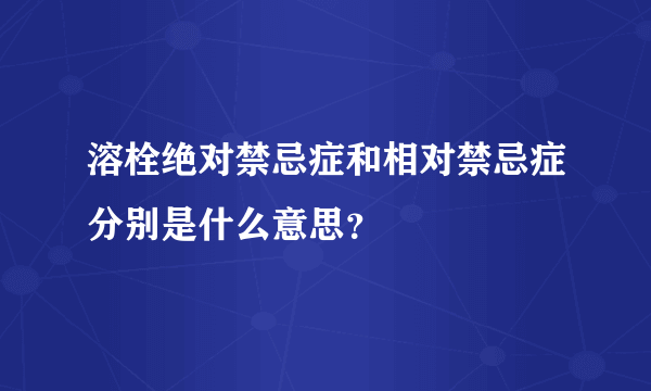 溶栓绝对禁忌症和相对禁忌症分别是什么意思？