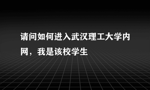 请问如何进入武汉理工大学内网，我是该校学生
