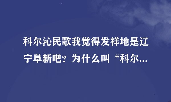 科尔沁民歌我觉得发祥地是辽宁阜新吧？为什么叫“科尔沁”民歌？喧宾夺主吗？这不是。