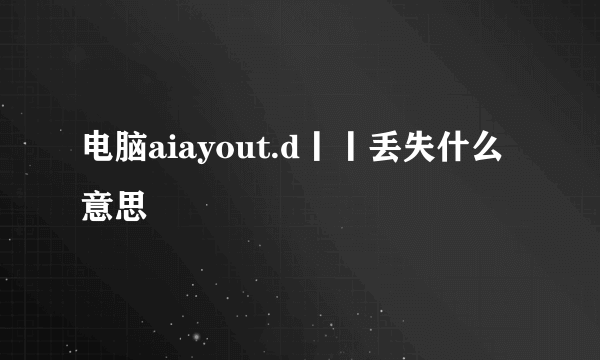 电脑aiayout.d丨丨丢失什么意思