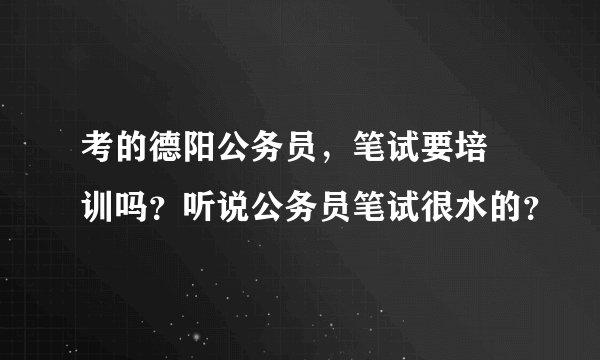 考的德阳公务员，笔试要培 训吗？听说公务员笔试很水的？