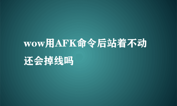 wow用AFK命令后站着不动还会掉线吗