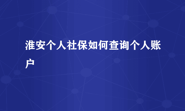 淮安个人社保如何查询个人账户