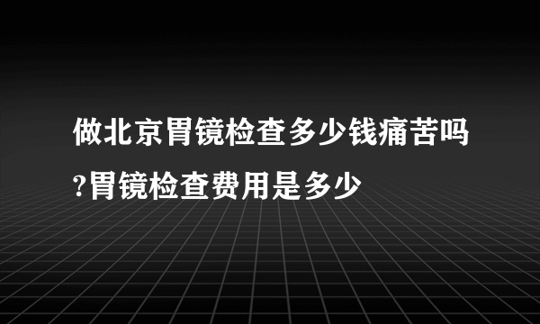 做北京胃镜检查多少钱痛苦吗?胃镜检查费用是多少
