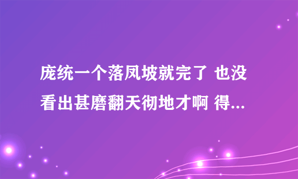 庞统一个落凤坡就完了 也没看出甚磨翻天彻地才啊 得卧龙凤雏得天下是不是就是一句废话啊？