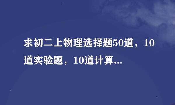 求初二上物理选择题50道，10道实验题，10道计算题附加答案