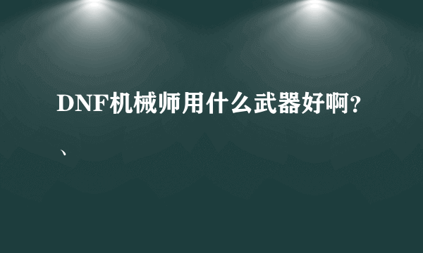 DNF机械师用什么武器好啊？、