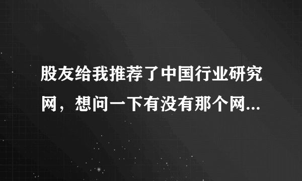 股友给我推荐了中国行业研究网，想问一下有没有那个网友用过这个公司的报告。给个评价。还有研究报告的真实