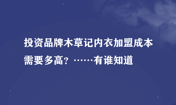 投资品牌木草记内衣加盟成本需要多高？……有谁知道