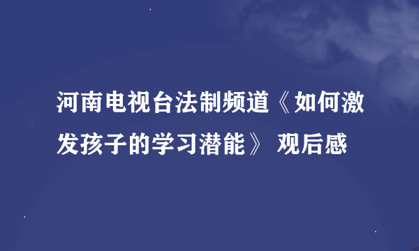 河南电视台法制频道《如何激发孩子的学习潜能》 观后感