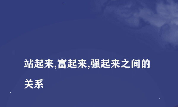 
站起来,富起来,强起来之间的关系

