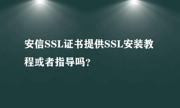 安信SSL证书提供SSL安装教程或者指导吗？