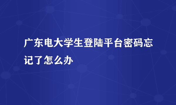 广东电大学生登陆平台密码忘记了怎么办