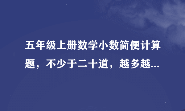 五年级上册数学小数简便计算题，不少于二十道，越多越好！几道题就几个悬赏！