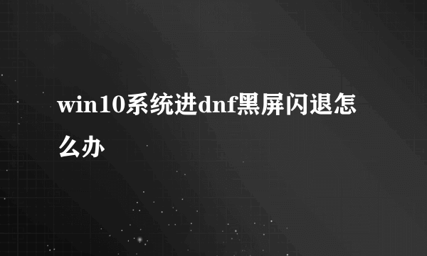 win10系统进dnf黑屏闪退怎么办