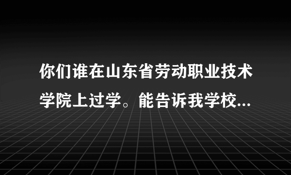 你们谁在山东省劳动职业技术学院上过学。能告诉我学校的情况吗？老师管的严吗？宿舍环境怎么样？我最受不