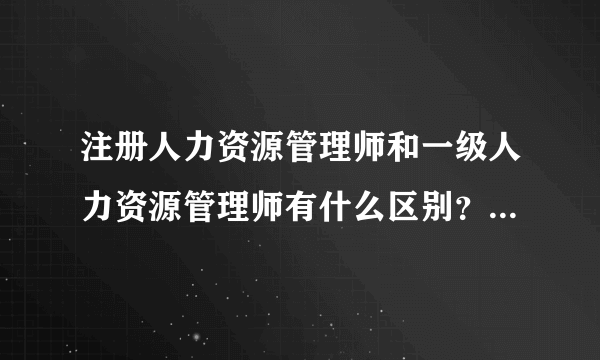 注册人力资源管理师和一级人力资源管理师有什么区别？哪个含金量高一些？