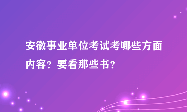 安徽事业单位考试考哪些方面内容？要看那些书？