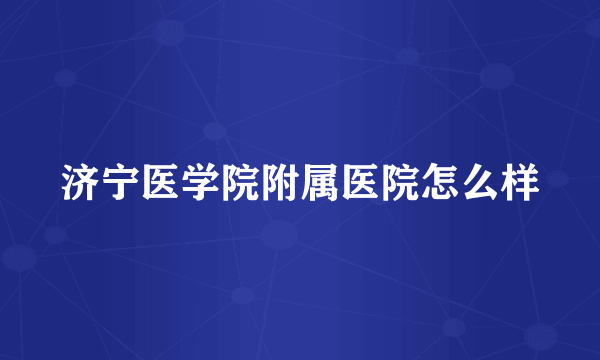 济宁医学院附属医院怎么样