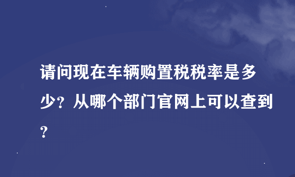 请问现在车辆购置税税率是多少？从哪个部门官网上可以查到？