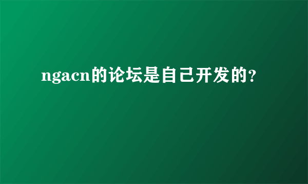 ngacn的论坛是自己开发的？