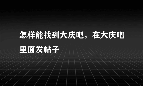 怎样能找到大庆吧，在大庆吧里面发帖子
