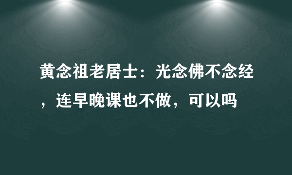 黄念祖老居士：光念佛不念经，连早晚课也不做，可以吗