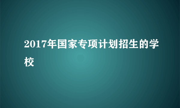 2017年国家专项计划招生的学校