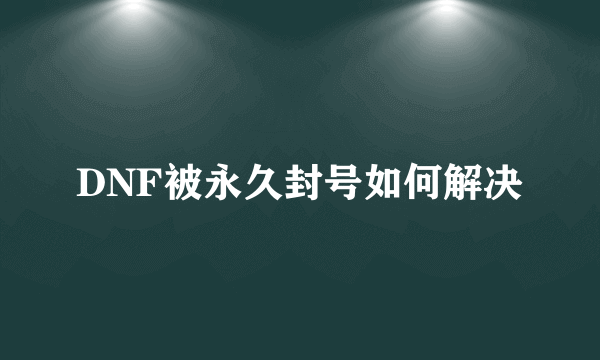 DNF被永久封号如何解决
