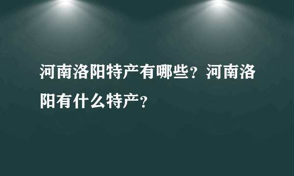 河南洛阳特产有哪些？河南洛阳有什么特产？